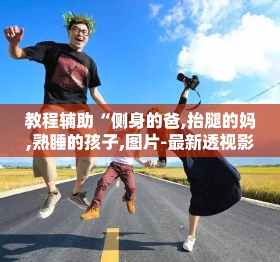 教程辅助“侧身的爸,抬腿的妈,熟睡的孩子,图片-最新透视影业软件详细教程官方版下载